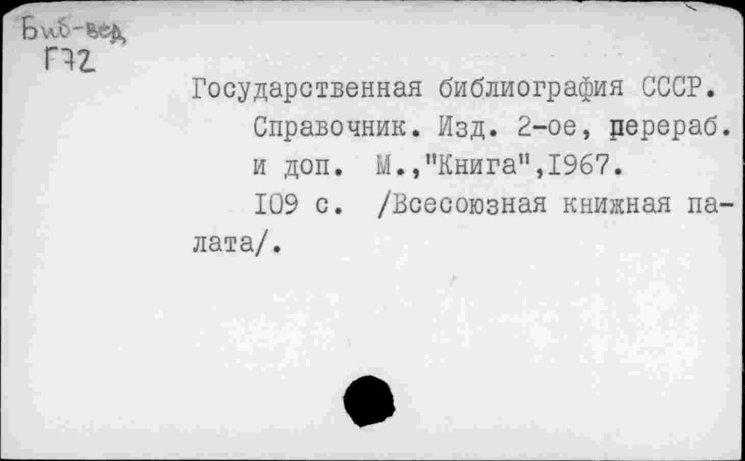 ﻿Государственная библиография СССР.
Справочник. Изд. 2-ое, ререраб. и доп. М.,"Книга",1967.
109 с. /Всесоюзная книжная палата/.